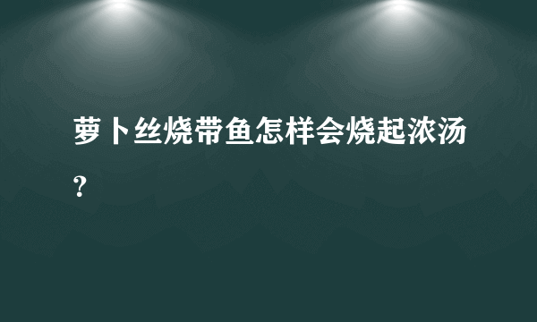 萝卜丝烧带鱼怎样会烧起浓汤？