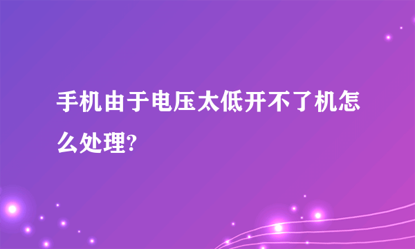 手机由于电压太低开不了机怎么处理?