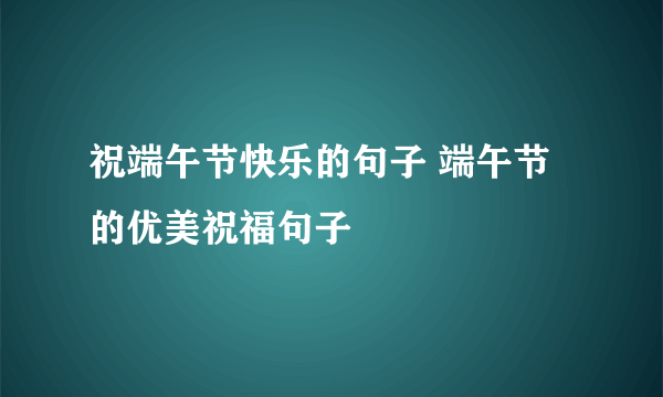 祝端午节快乐的句子 端午节的优美祝福句子