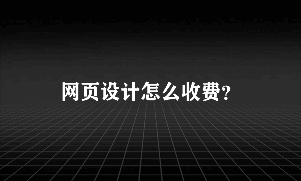 网页设计怎么收费？