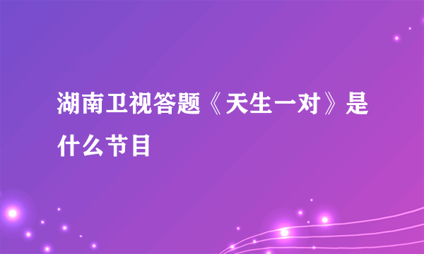 湖南卫视答题《天生一对》是什么节目