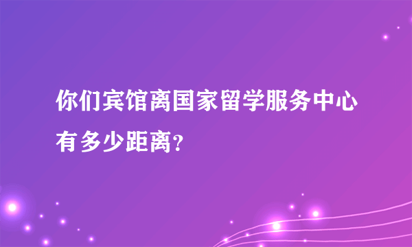 你们宾馆离国家留学服务中心有多少距离？