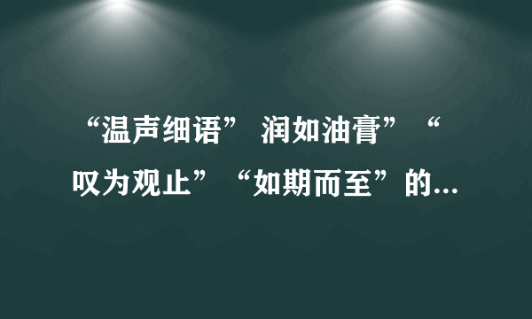 “温声细语” 润如油膏”“叹为观止”“如期而至”的意思分别是什么？