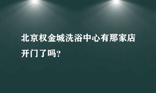 北京权金城洗浴中心有那家店开门了吗？