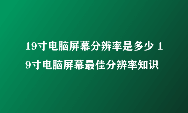 19寸电脑屏幕分辨率是多少 19寸电脑屏幕最佳分辨率知识