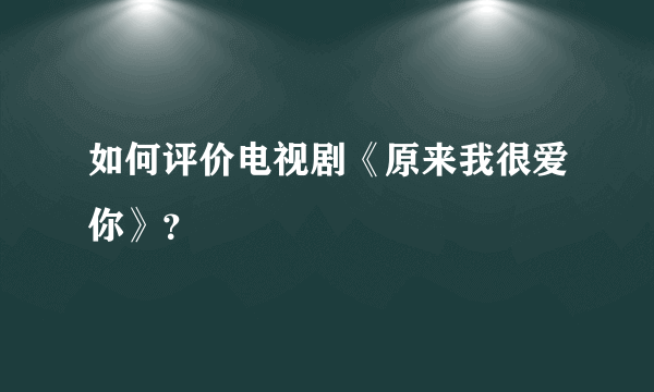 如何评价电视剧《原来我很爱你》？