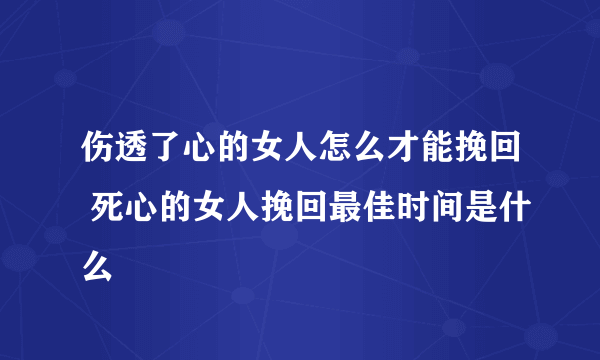 伤透了心的女人怎么才能挽回 死心的女人挽回最佳时间是什么