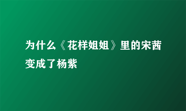 为什么《花样姐姐》里的宋茜变成了杨紫