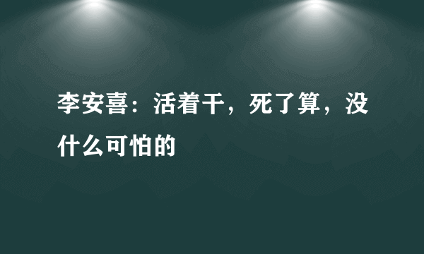 李安喜：活着干，死了算，没什么可怕的