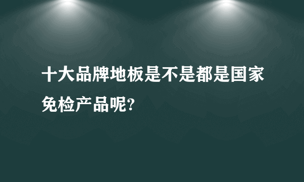 十大品牌地板是不是都是国家免检产品呢?