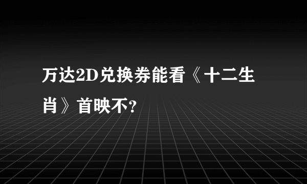 万达2D兑换券能看《十二生肖》首映不？