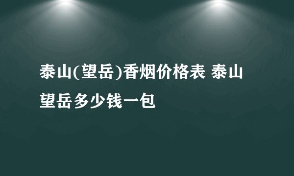 泰山(望岳)香烟价格表 泰山望岳多少钱一包