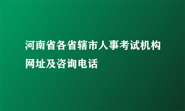 河南省各省辖市人事考试机构网址及咨询电话