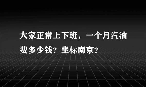 大家正常上下班，一个月汽油费多少钱？坐标南京？