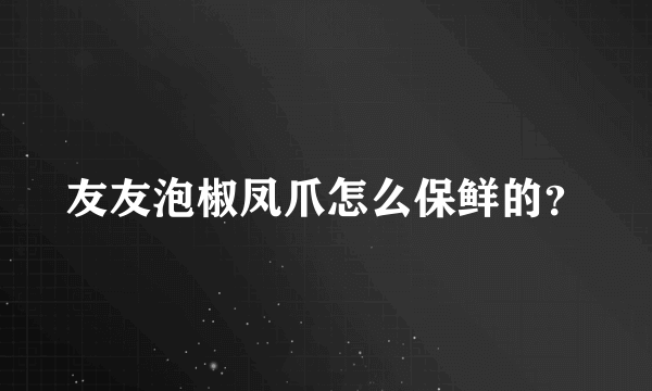 友友泡椒凤爪怎么保鲜的？