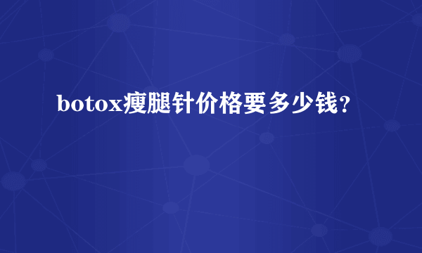 botox瘦腿针价格要多少钱？