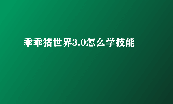 乖乖猪世界3.0怎么学技能