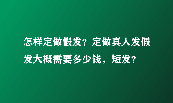 怎样定做假发？定做真人发假发大概需要多少钱，短发？