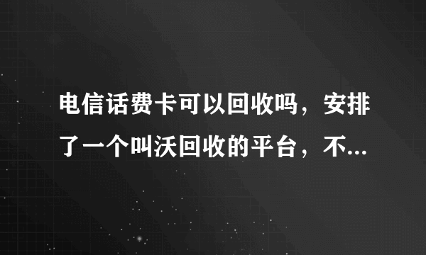 电信话费卡可以回收吗，安排了一个叫沃回收的平台，不知道行不行？