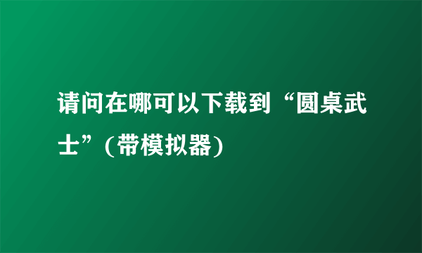 请问在哪可以下载到“圆桌武士”(带模拟器)