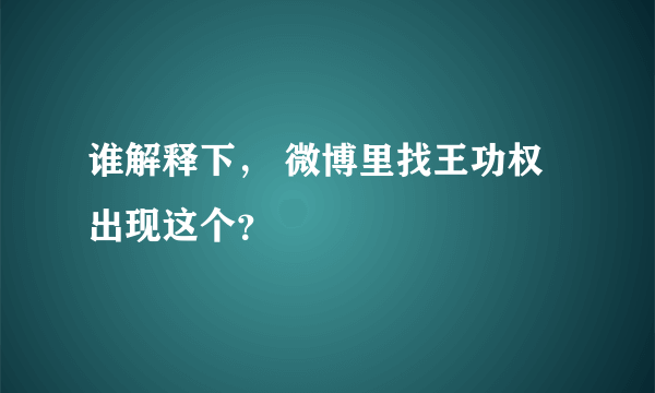 谁解释下， 微博里找王功权出现这个？