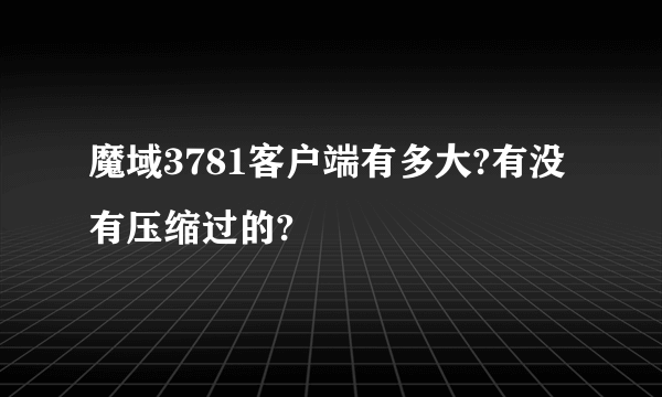 魔域3781客户端有多大?有没有压缩过的?