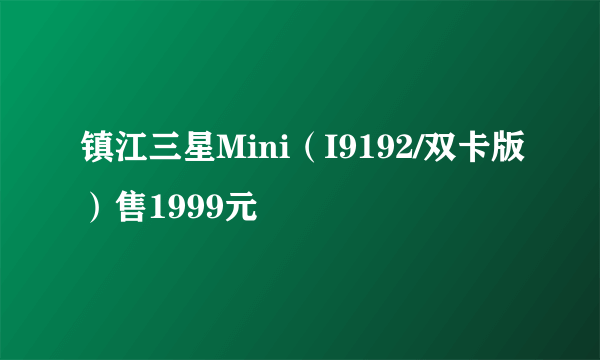 镇江三星Mini（I9192/双卡版）售1999元