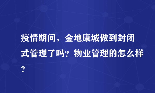 疫情期间，金地康城做到封闭式管理了吗？物业管理的怎么样？