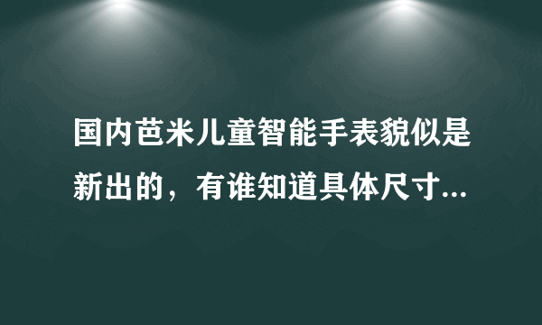 国内芭米儿童智能手表貌似是新出的，有谁知道具体尺寸大小吗？