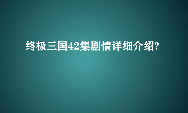 终极三国42集剧情详细介绍?