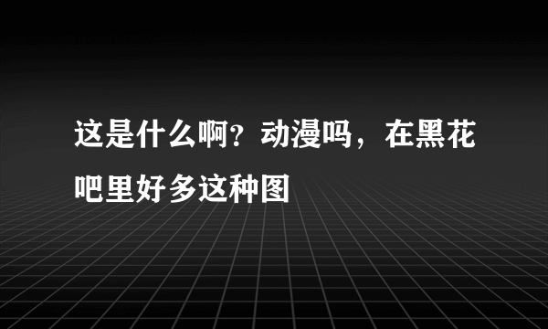 这是什么啊？动漫吗，在黑花吧里好多这种图