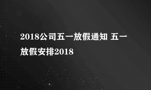 2018公司五一放假通知 五一放假安排2018