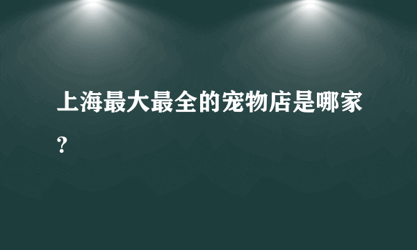 上海最大最全的宠物店是哪家？