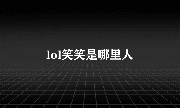 lol笑笑是哪里人