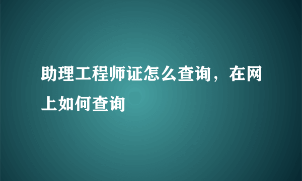 助理工程师证怎么查询，在网上如何查询