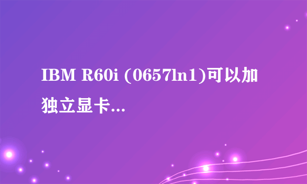 IBM R60i (0657ln1)可以加独立显卡吗？本人看了不确定。 显卡插槽类型 PCI-E X16接口标准,支持DirectX 9