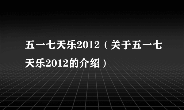 五一七天乐2012（关于五一七天乐2012的介绍）