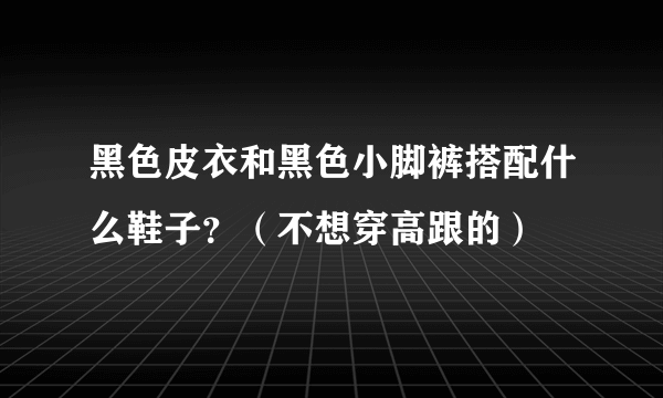 黑色皮衣和黑色小脚裤搭配什么鞋子？（不想穿高跟的）