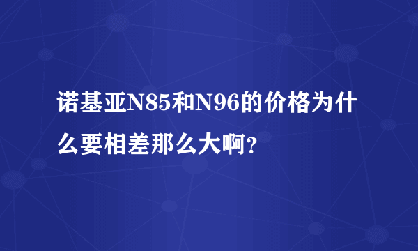 诺基亚N85和N96的价格为什么要相差那么大啊？