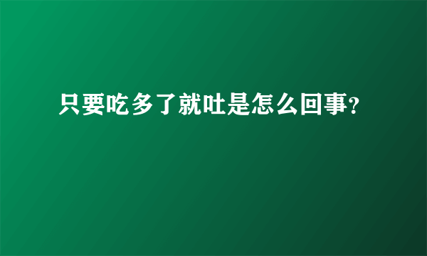 只要吃多了就吐是怎么回事？