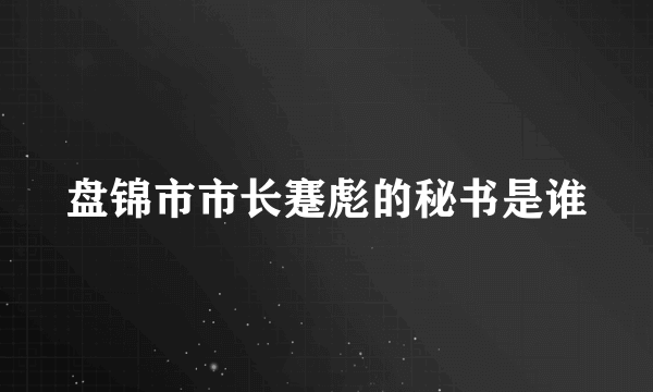 盘锦市市长蹇彪的秘书是谁