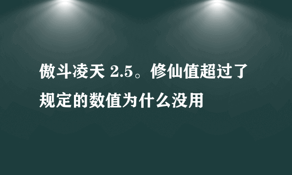 傲斗凌天 2.5。修仙值超过了规定的数值为什么没用