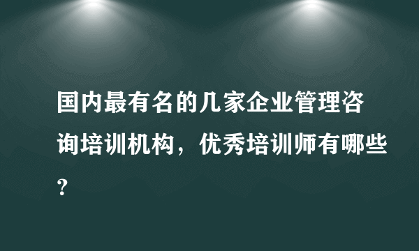 国内最有名的几家企业管理咨询培训机构，优秀培训师有哪些？