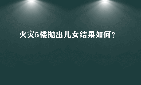 火灾5楼抛出儿女结果如何？