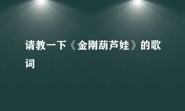 请教一下《金刚葫芦娃》的歌词