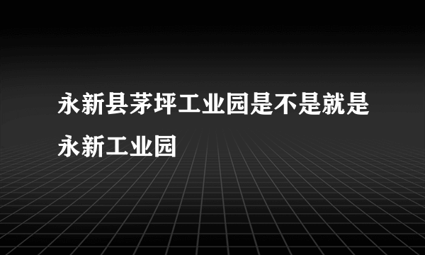 永新县茅坪工业园是不是就是永新工业园