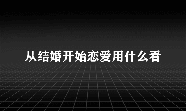 从结婚开始恋爱用什么看