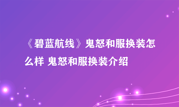 《碧蓝航线》鬼怒和服换装怎么样 鬼怒和服换装介绍