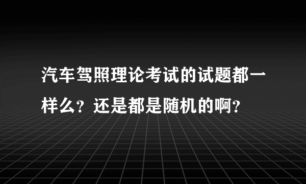 汽车驾照理论考试的试题都一样么？还是都是随机的啊？