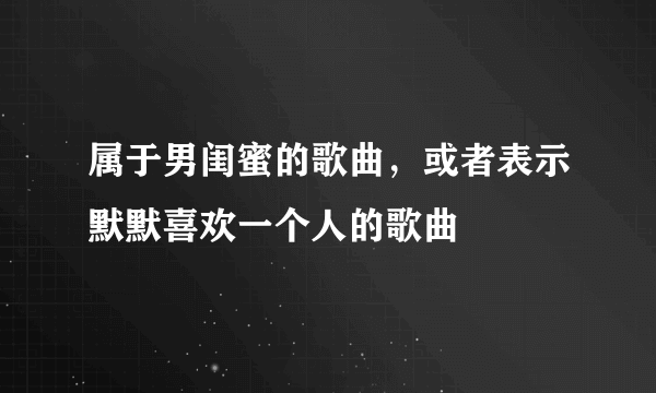 属于男闺蜜的歌曲，或者表示默默喜欢一个人的歌曲